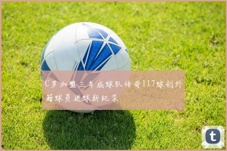 C罗加盟三年成球队传奇117球创外籍球员进球新纪录