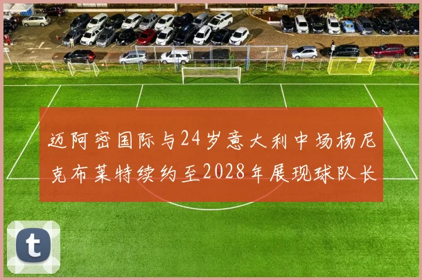 迈阿密国际与24岁意大利中场杨尼克布莱特续约至2028年展现球队长远规划