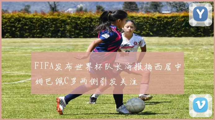 FIFA发布世界杯队长海报梅西居中姆巴佩C罗两侧引发关注