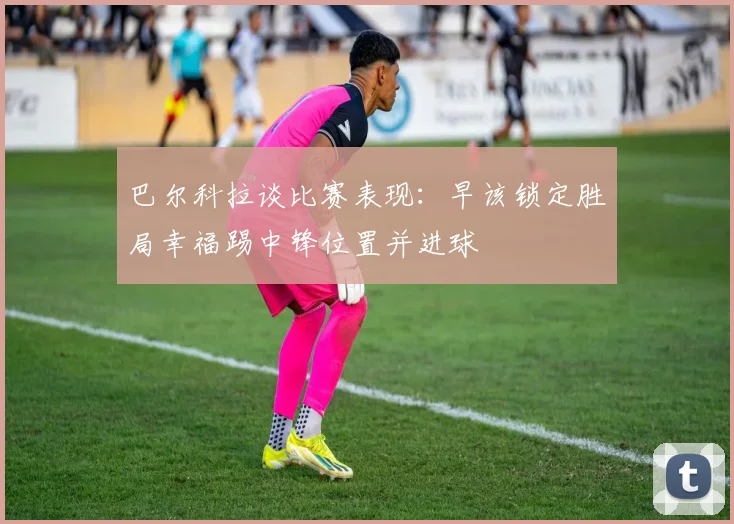 巴尔科拉谈比赛表现：早该锁定胜局幸福踢中锋位置并进球