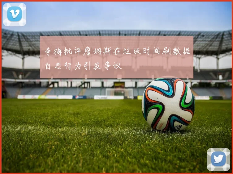 夸梅批评詹姆斯在垃圾时间刷数据自恋行为引发争议