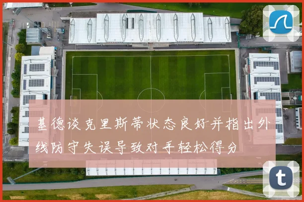 基德谈克里斯蒂状态良好并指出外线防守失误导致对手轻松得分