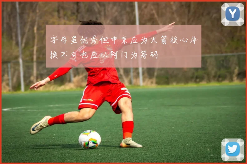 字母虽优秀但申京应为火箭核心非换不可也应以阿门为筹码