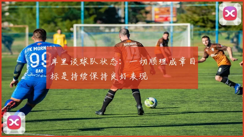 库里谈球队状态：一切顺理成章目标是持续保持良好表现