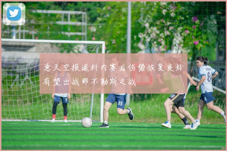 意天空报道科内赛后伤势恢复良好有望出战那不勒斯之战
