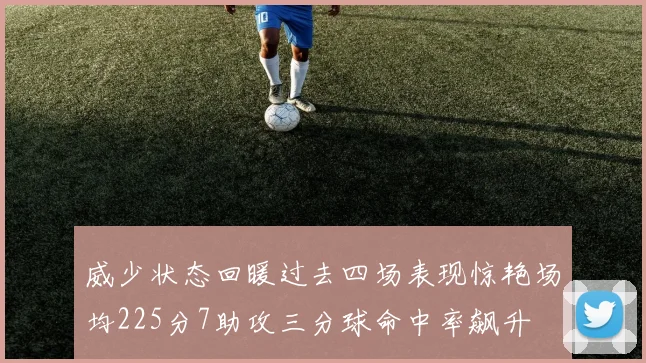 威少状态回暖过去四场表现惊艳场均225分7助攻三分球命中率飙升