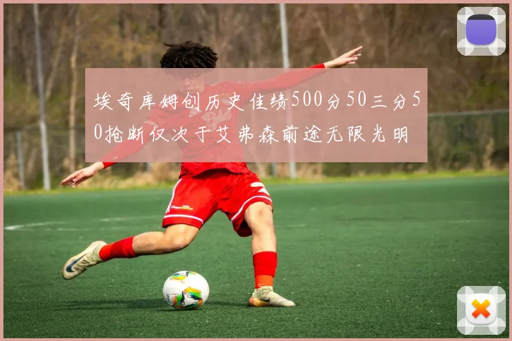 埃奇库姆创历史佳绩500分50三分50抢断仅次于艾弗森前途无限光明