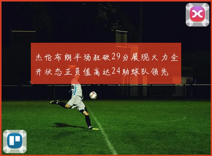 杰伦布朗半场狂砍29分展现火力全开状态正负值高达24助球队领先