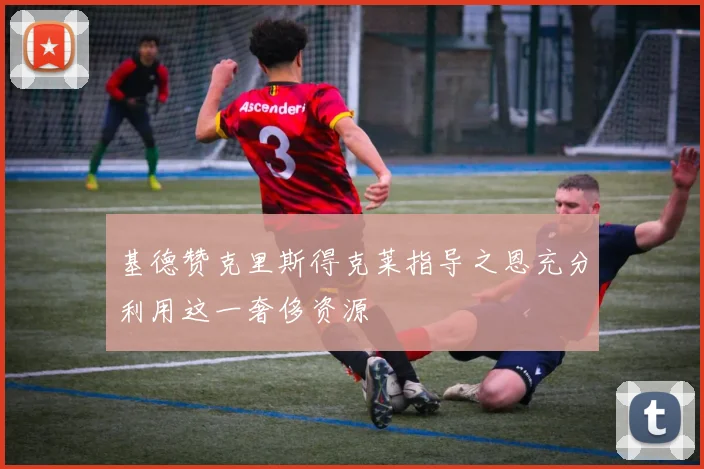 基德赞克里斯得克莱指导之恩充分利用这一奢侈资源