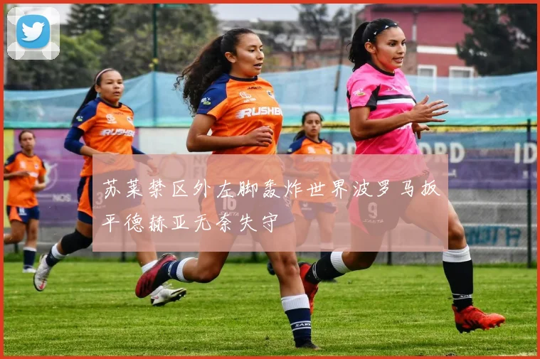苏莱禁区外左脚轰炸世界波罗马扳平德赫亚无奈失守