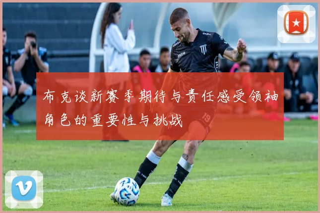 布克谈新赛季期待与责任感受领袖角色的重要性与挑战