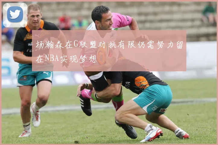杨瀚森在G联盟对抗有限仍需努力留在NBA实现梦想