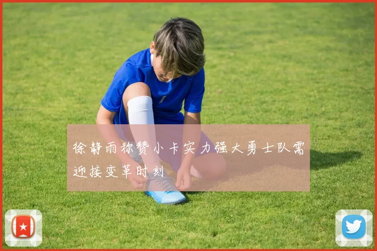 徐静雨称赞小卡实力强大勇士队需迎接变革时刻