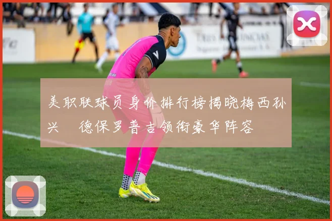 美职联球员身价排行榜揭晓梅西孙兴慜德保罗普吉领衔豪华阵容
