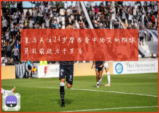 皇马关注24岁摩洛哥中场艾纳维球员目前效力于罗马