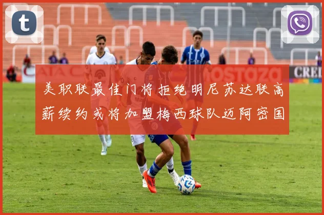 美职联最佳门将拒绝明尼苏达联高薪续约或将加盟梅西球队迈阿密国际