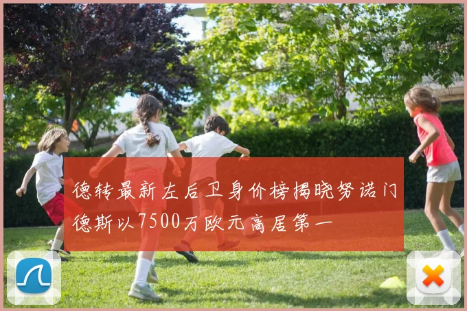 德转最新左后卫身价榜揭晓努诺门德斯以7500万欧元高居第一