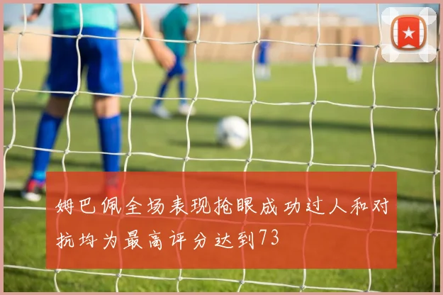 姆巴佩全场表现抢眼成功过人和对抗均为最高评分达到73