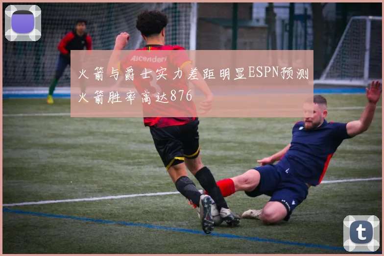 火箭与爵士实力差距明显ESPN预测火箭胜率高达876