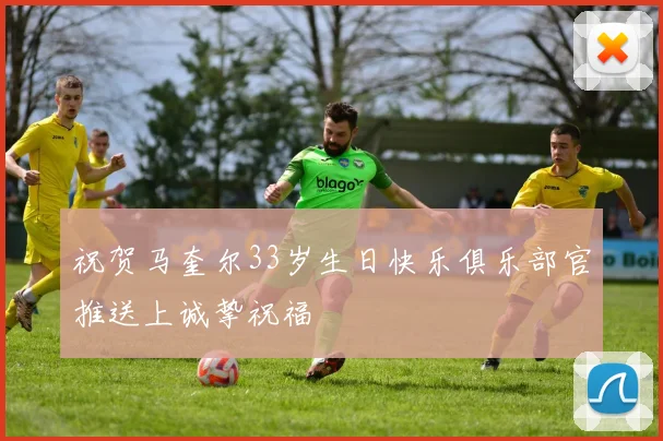 祝贺马奎尔33岁生日快乐俱乐部官推送上诚挚祝福