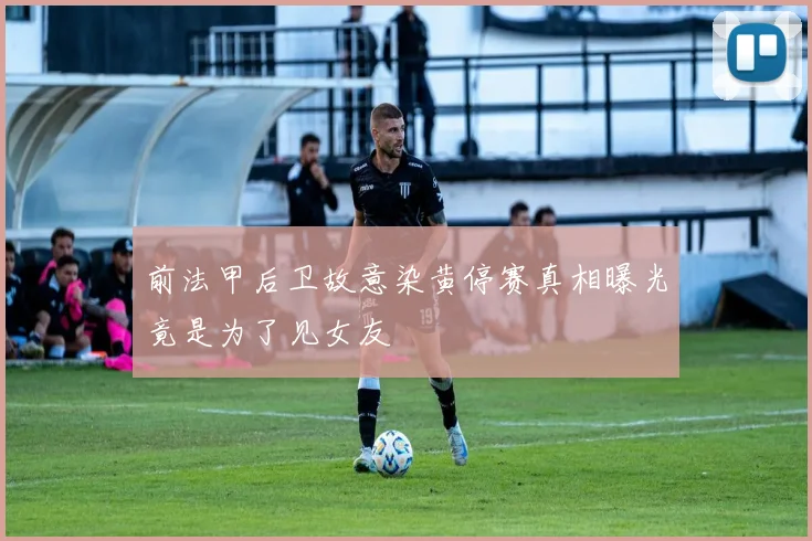 前法甲后卫故意染黄停赛真相曝光竟是为了见女友