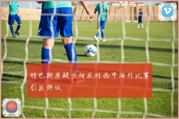 特巴斯质疑为何反对西甲海外比赛引发热议