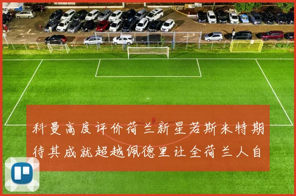 科曼高度评价荷兰新星若斯米特期待其成就超越佩德里让全荷兰人自豪