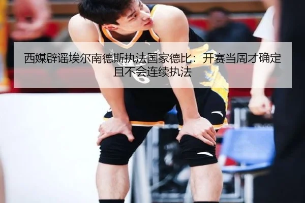 西媒辟谣埃尔南德斯执法国家德比：开赛当周才确定且不会连续执法 | ayx